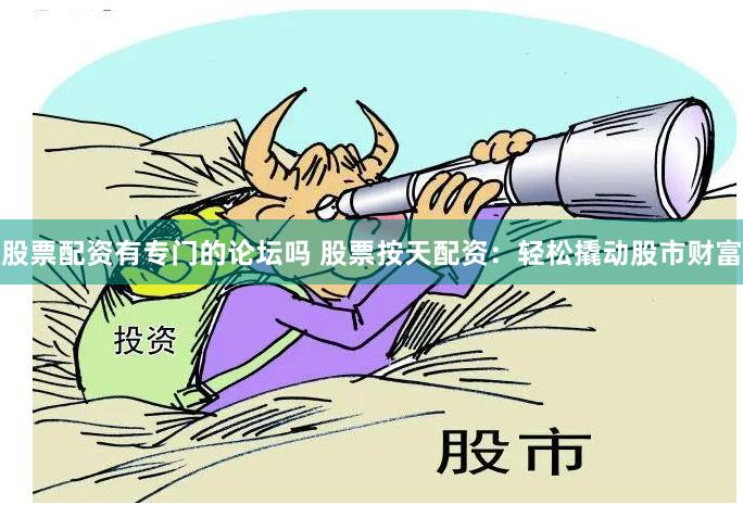 股票配资有专门的论坛吗 股票按天配资:轻松撬动股市财富