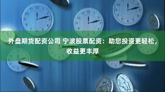 外盘期货配资公司 宁波股票配资：助您投资更轻松，收益更丰厚