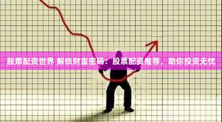 股票配资世界 解锁财富密码：股票配资推荐，助你投资无忧