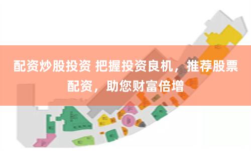 配资炒股投资 把握投资良机，推荐股票配资，助您财富倍增