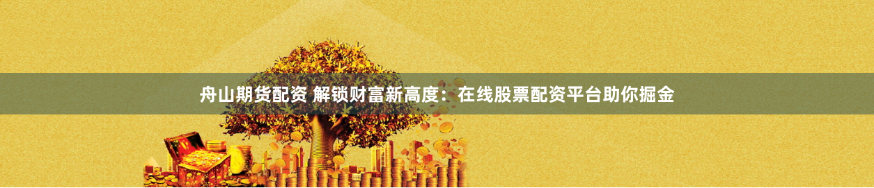 舟山期货配资 解锁财富新高度：在线股票配资平台助你掘金