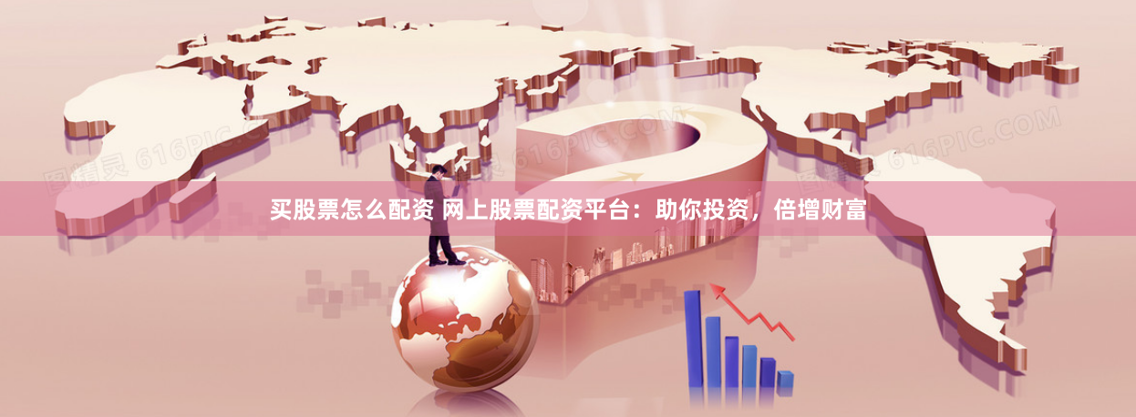 买股票怎么配资 网上股票配资平台：助你投资，倍增财富