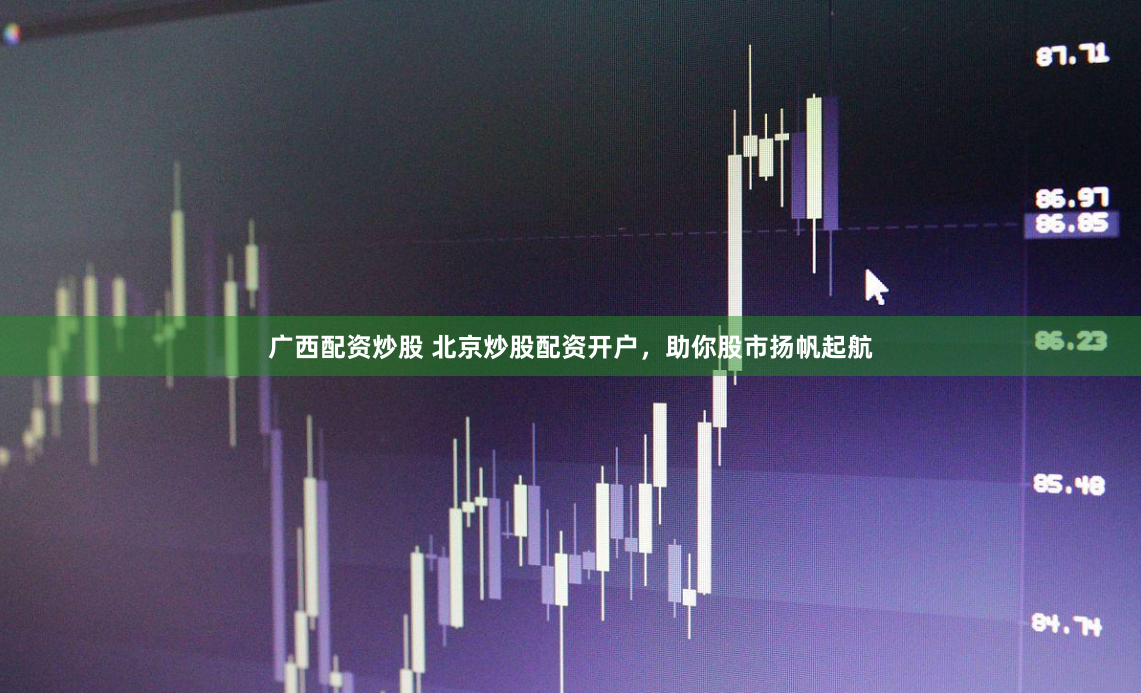 广西配资炒股 北京炒股配资开户，助你股市扬帆起航
