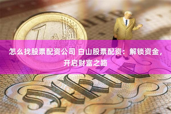 怎么找股票配资公司 白山股票配资：解锁资金，开启财富之路