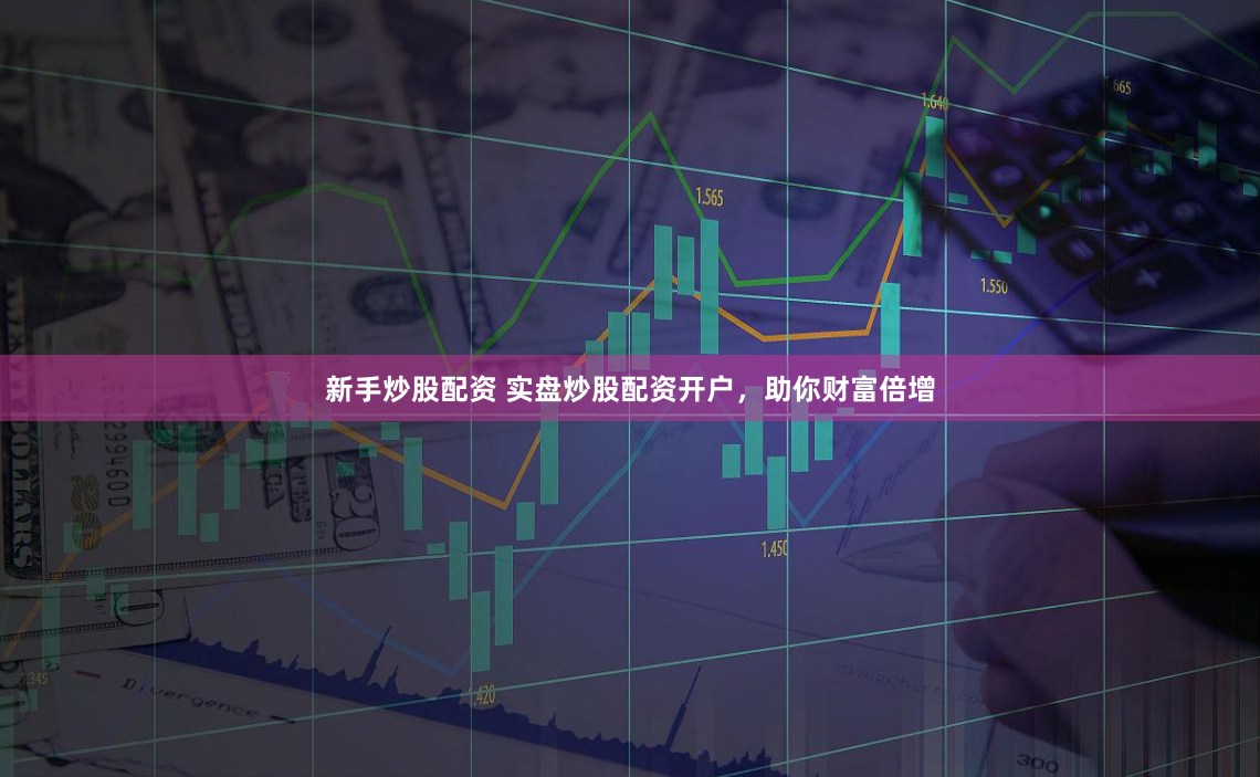 新手炒股配资 实盘炒股配资开户，助你财富倍增