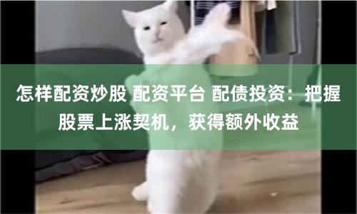 怎样配资炒股 配资平台 配债投资:把握股票上涨契机,获得额外收益