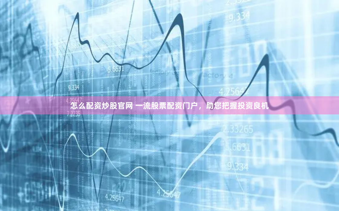 怎么配资炒股官网 一流股票配资门户，助您把握投资良机
