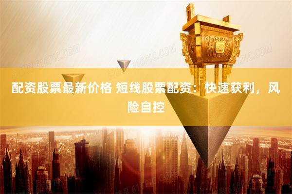 配资股票最新价格 短线股票配资：快速获利，风险自控