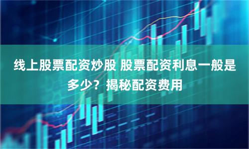 线上股票配资炒股 股票配资利息一般是多少？揭秘配资费用