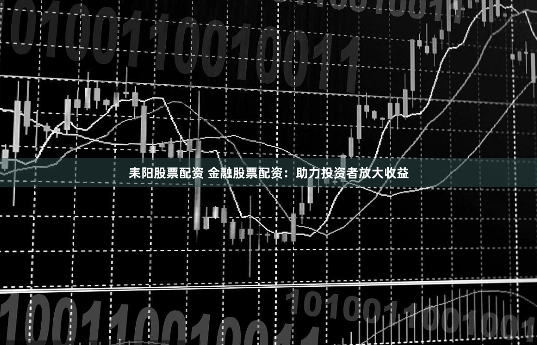 耒阳股票配资 金融股票配资：助力投资者放大收益