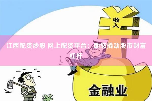 江西配资炒股 网上配资平台：助您撬动股市财富杠杆