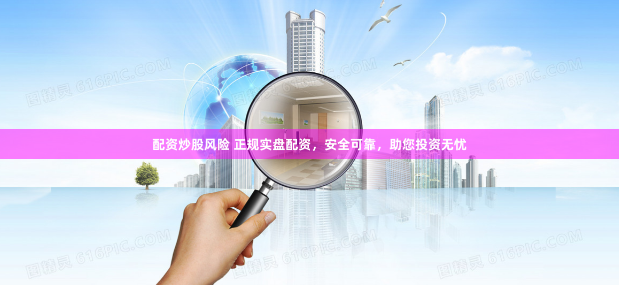 配资炒股风险 正规实盘配资,安全可靠,助您投资无忧