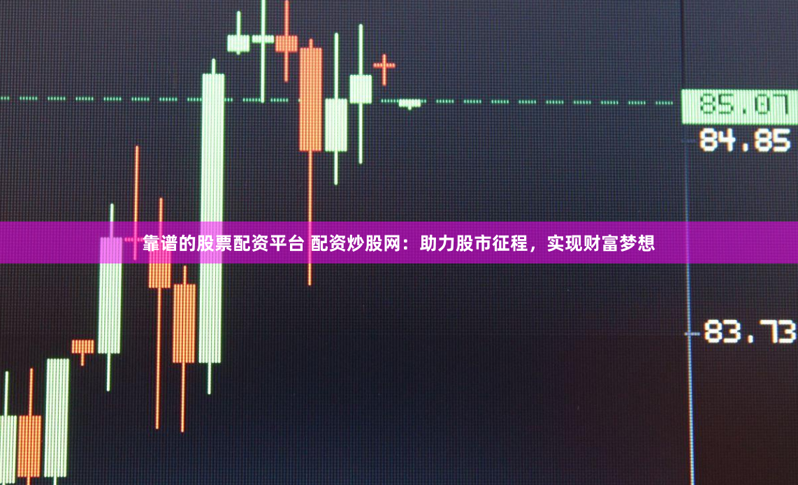 靠谱的股票配资平台 配资炒股网：助力股市征程，实现财富梦想