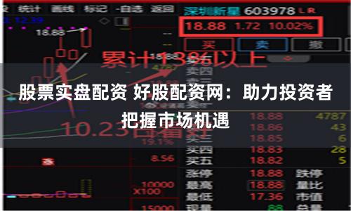 股票实盘配资 好股配资网：助力投资者把握市场机遇