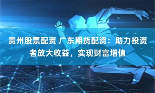 贵州股票配资 广东期货配资：助力投资者放大收益，实现财富增值