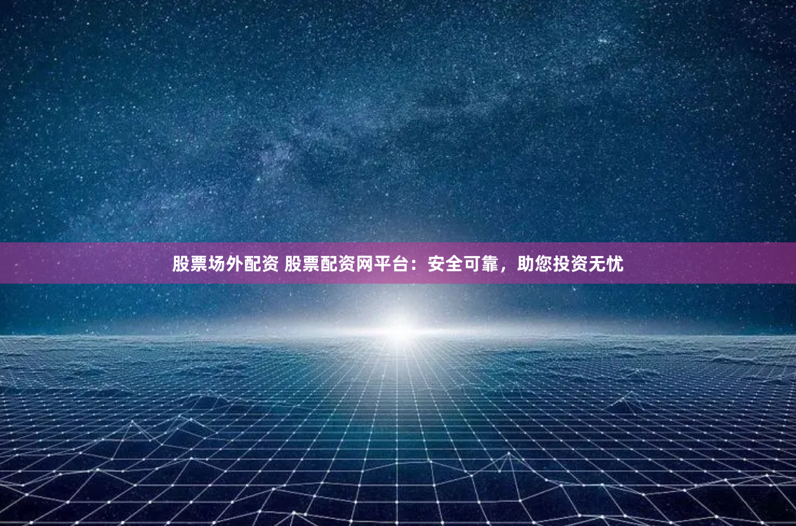 股票场外配资 股票配资网平台：安全可靠，助您投资无忧
