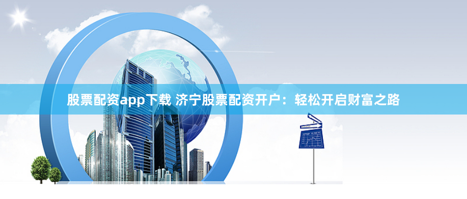 股票配资app下载 济宁股票配资开户：轻松开启财富之路