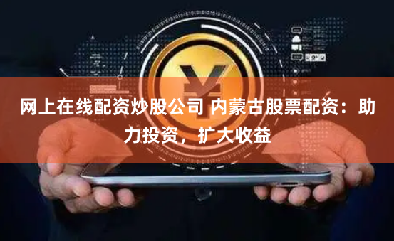 网上在线配资炒股公司 内蒙古股票配资：助力投资，扩大收益