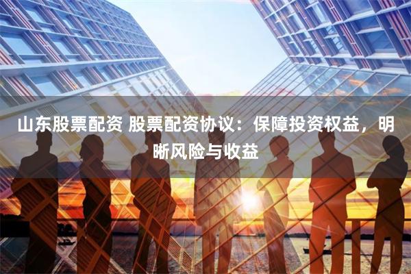 山东股票配资 股票配资协议：保障投资权益，明晰风险与收益