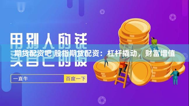 期货配资吧 股指期货配资：杠杆撬动，财富增值