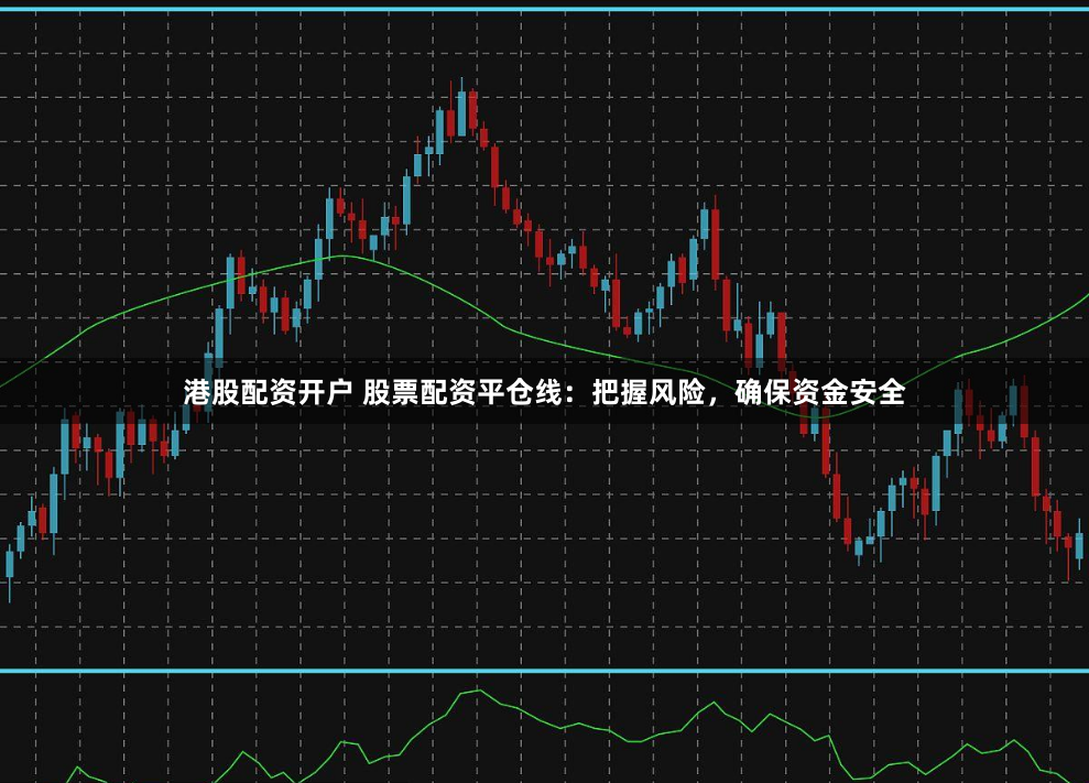港股配资开户 股票配资平仓线:把握风险,确保资金安全