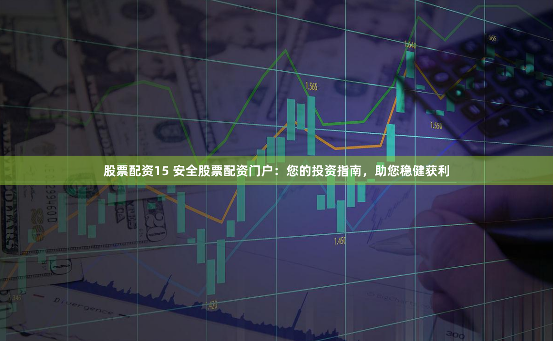 股票配资15 安全股票配资门户:您的投资指南,助您稳健获利