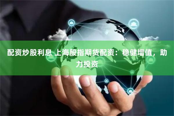 配资炒股利息 上海股指期货配资：稳健增值，助力投资