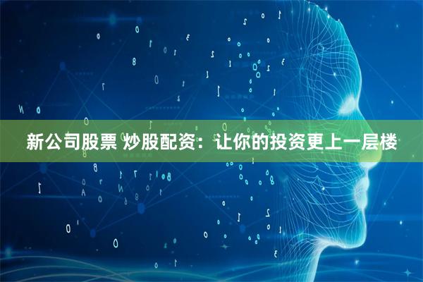 新公司股票 炒股配资：让你的投资更上一层楼