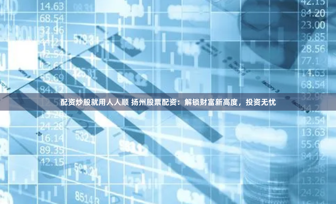 配资炒股就用人人顺 扬州股票配资：解锁财富新高度，投资无忧