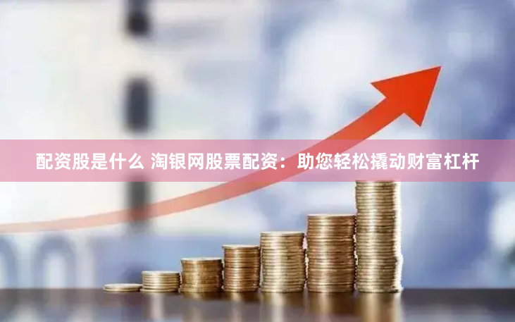 配资股是什么 淘银网股票配资：助您轻松撬动财富杠杆