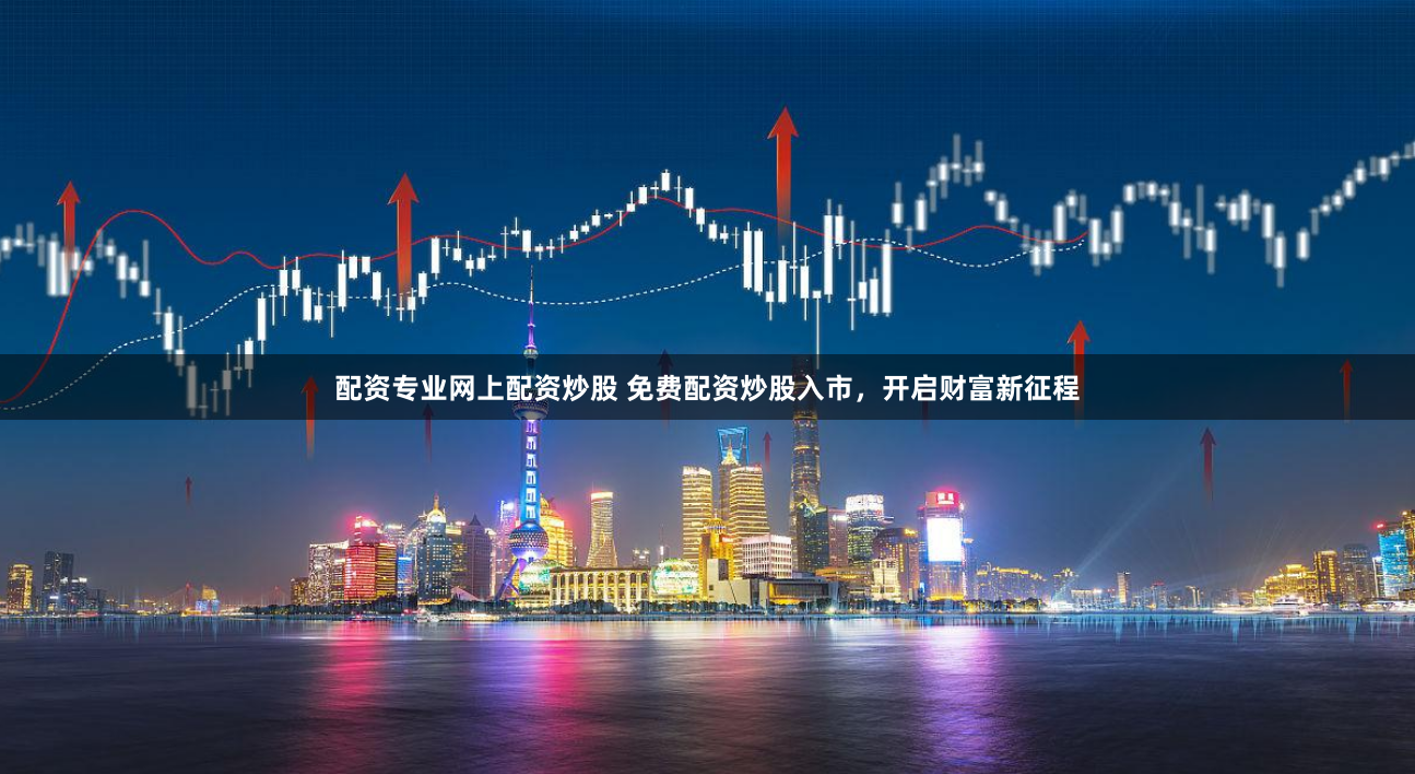 配资专业网上配资炒股 免费配资炒股入市，开启财富新征程