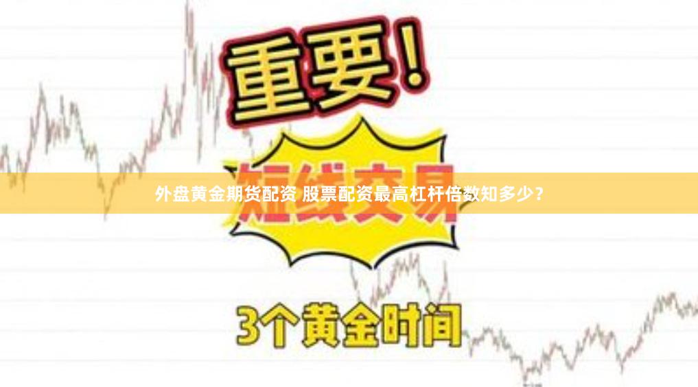 外盘黄金期货配资 股票配资最高杠杆倍数知多少?