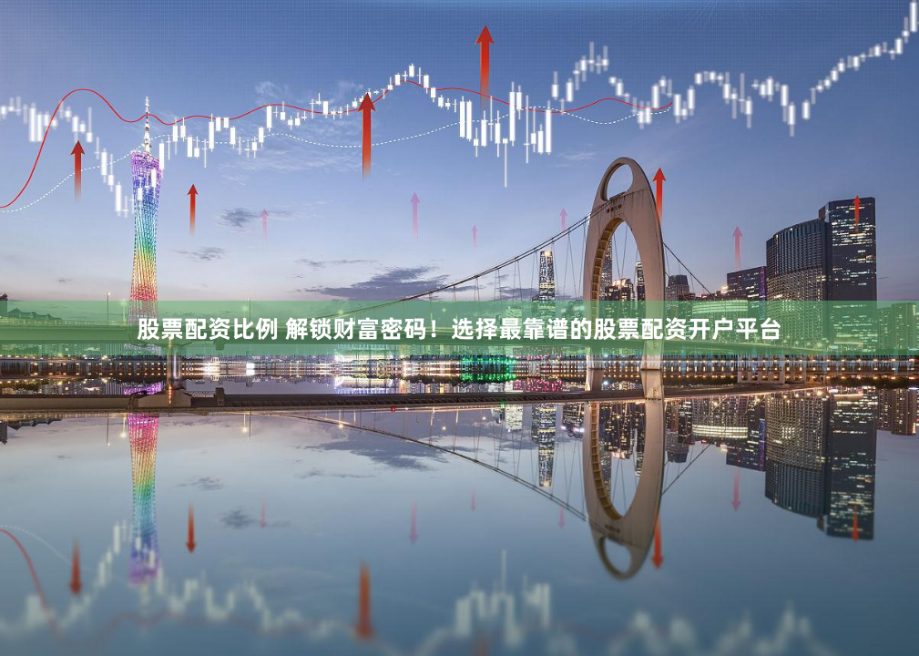 股票配资比例 解锁财富密码!选择最靠谱的股票配资开户平台