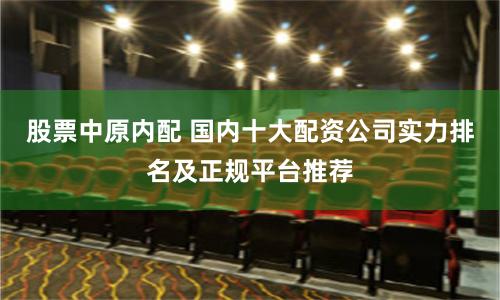 股票中原内配 国内十大配资公司实力排名及正规平台推荐