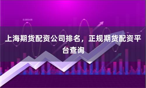 上海期货配资公司排名,正规期货配资平台查询