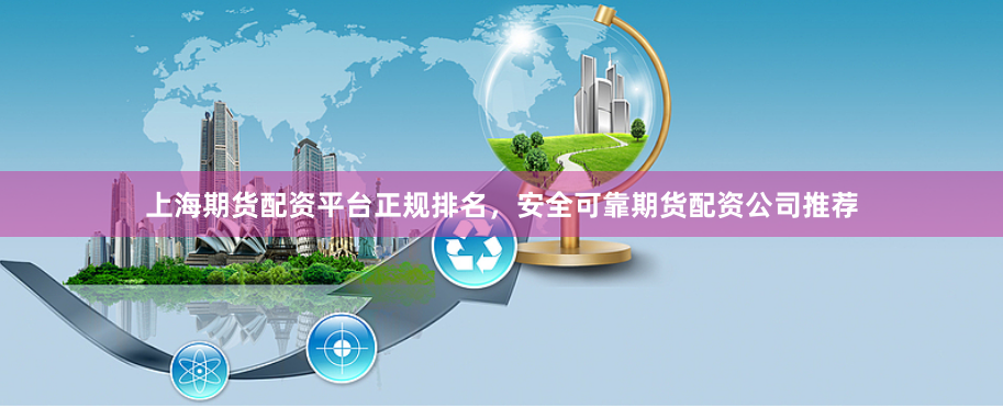 上海期货配资平台正规排名，安全可靠期货配资公司推荐