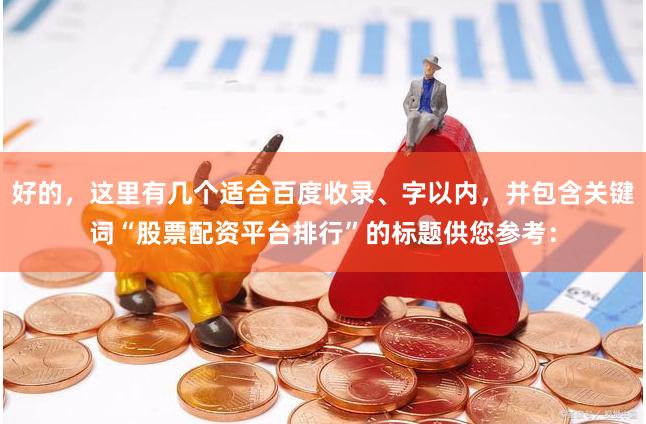 好的，这里有几个适合百度收录、字以内，并包含关键词“股票配资平台排行”的标题供您参考：