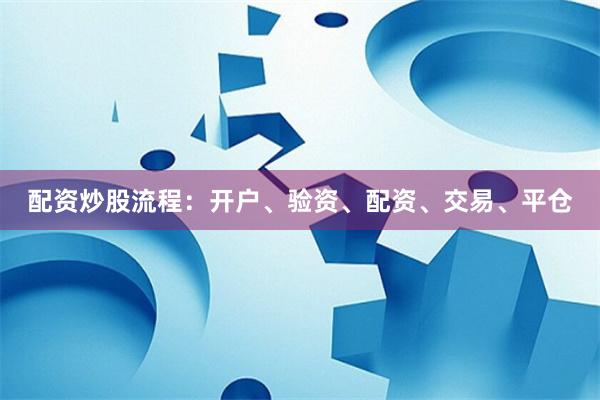 配资炒股流程：开户、验资、配资、交易、平仓