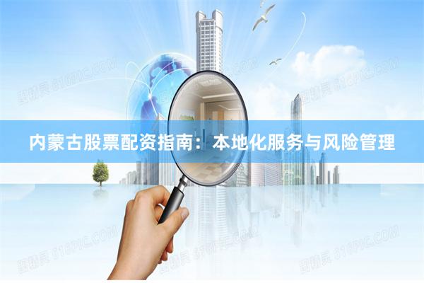内蒙古股票配资指南：本地化服务与风险管理