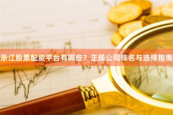浙江股票配资平台有哪些？正规公司排名与选择指南