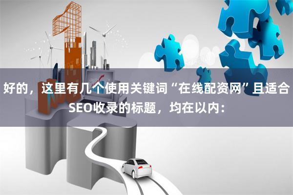 好的，这里有几个使用关键词“在线配资网”且适合SEO收录的标题，均在以内：