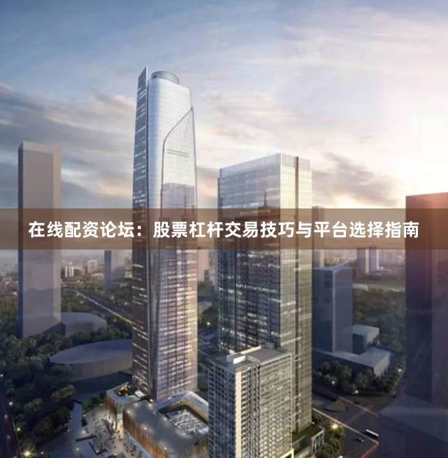 在线配资论坛：股票杠杆交易技巧与平台选择指南