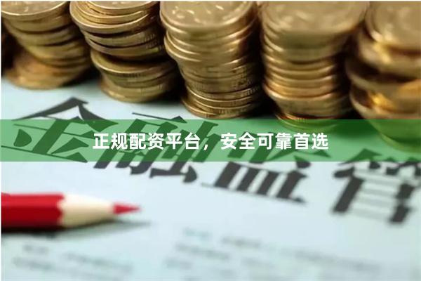 正规配资平台，安全可靠首选