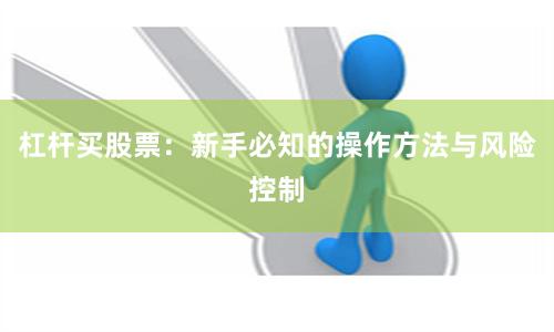 杠杆买股票：新手必知的操作方法与风险控制
