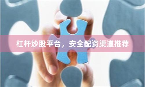 杠杆炒股平台，安全配资渠道推荐