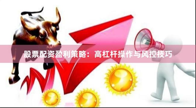 股票配资盈利策略：高杠杆操作与风控技巧