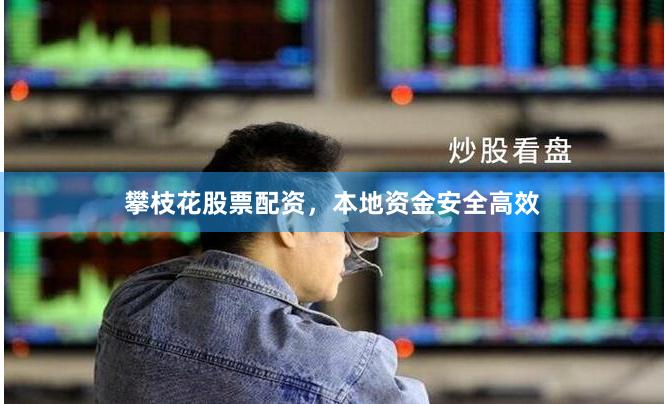 攀枝花股票配资，本地资金安全高效