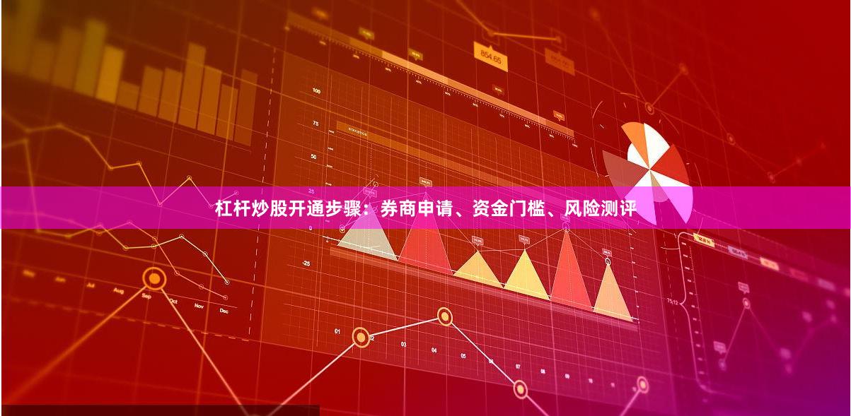 杠杆炒股开通步骤：券商申请、资金门槛、风险测评