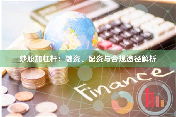 炒股加杠杆：融资、配资与合规途径解析