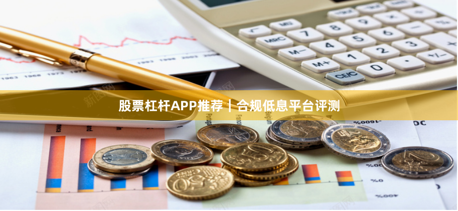 股票杠杆APP推荐｜合规低息平台评测
